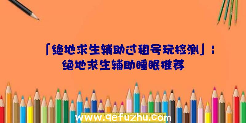 「绝地求生辅助过租号玩检测」|绝地求生辅助睡眠推荐